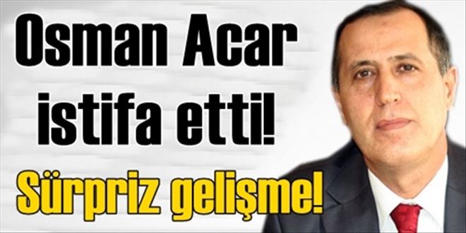 Osman Acar istifa etti!