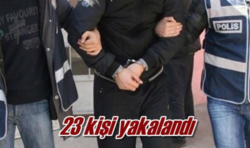 23 kişi yakalandı