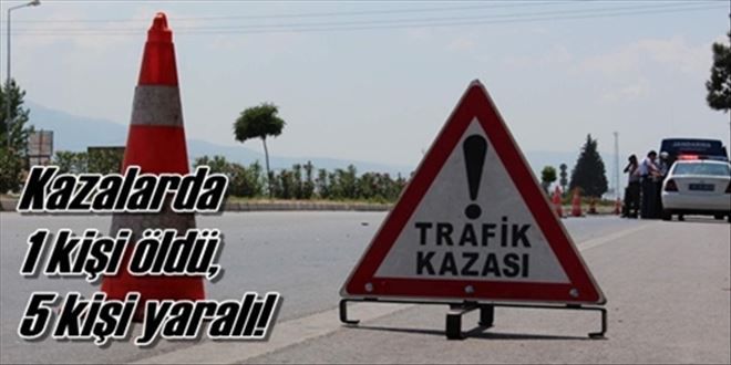 Kazalarda 1 kişi öldü 5 kişi yaralandı?!