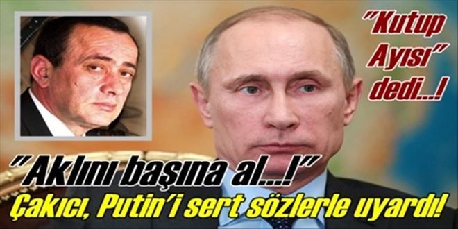 Çakıcı, Putin´i uyardı!