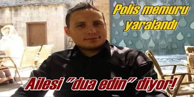 Yaralı polis memurunun yakınları dua istiyor!