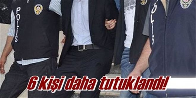 6 KİŞİ DAHA TUTUKLANDI!