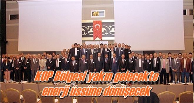 KOP Bölgesi yakın gelecekte  enerji üssüne dönüşecek