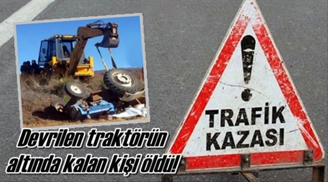 Devrilen traktörün  altında kalan kişi öldü!