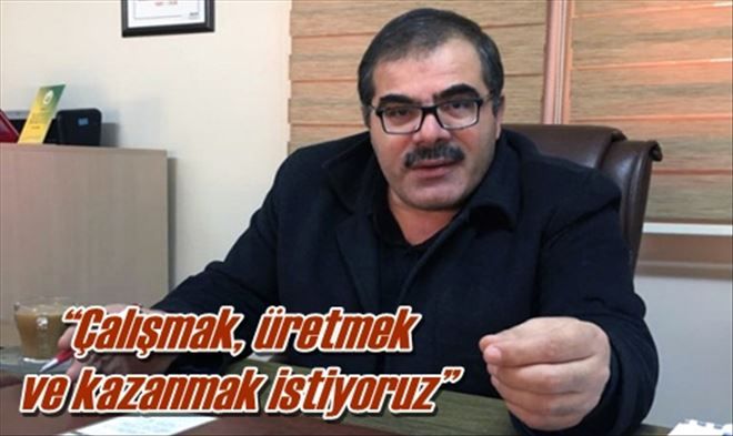 ?Çalışmak, üretmek ve kazanmak istiyoruz?