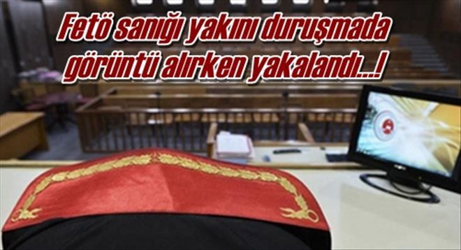 Fetö sanığı yakını duruşmada  görüntü alırken yakalandı?!