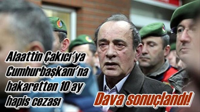 Alaattin Çakıcı´ya  Cumhurbaşkanı´na  hakaretten 10 ay  hapis cezası