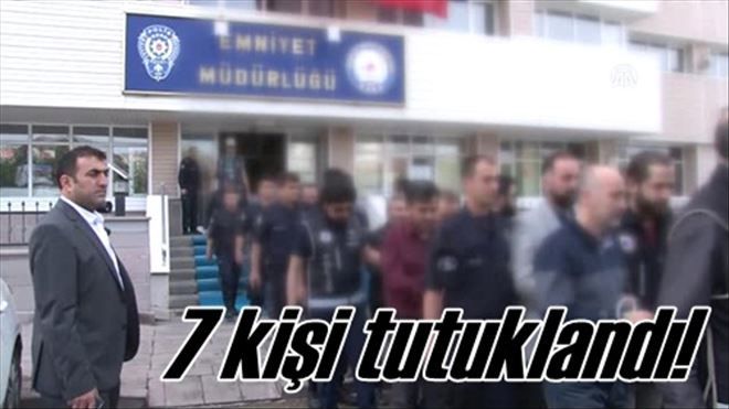 7 kişi tutuklandı!
