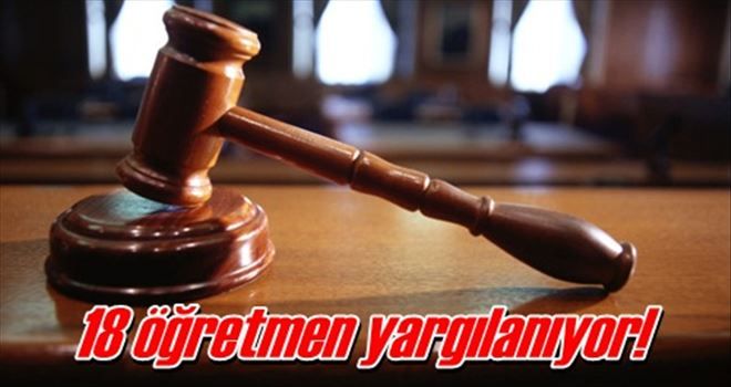 18 öğretmen yargılanıyor!