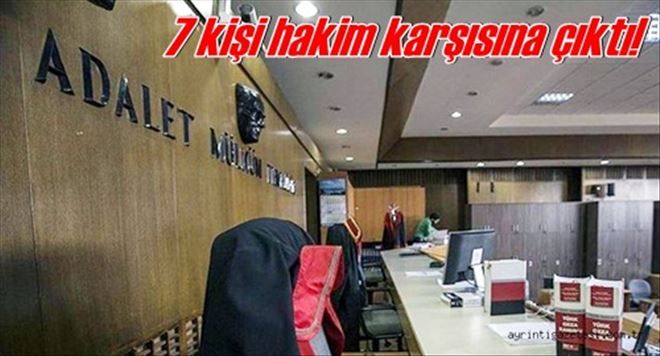 7 kişi hakim karşısına çıktı