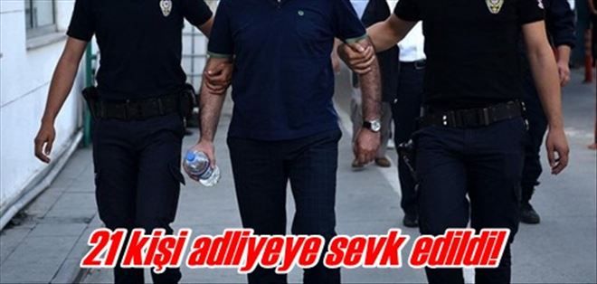 21 kişi adliyeye sevk edildi!
