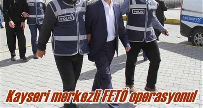 Kayseri merkezli FETÖ operasyonu!
