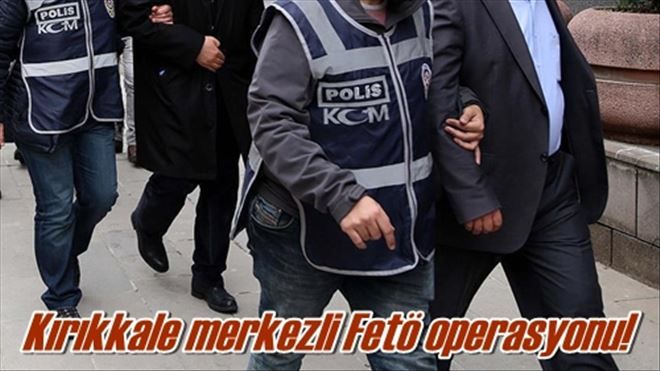 Kırıkkale merkezli Fetö operasyonu!
