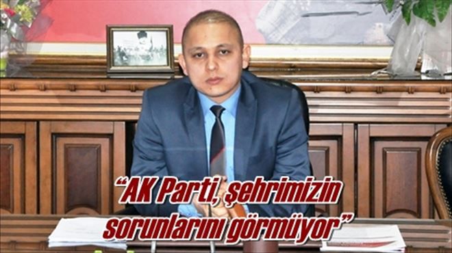 ?AK Parti, şehrimizin sorunlarını görmüyor?