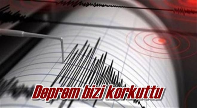 Deprem bizi korkuttu