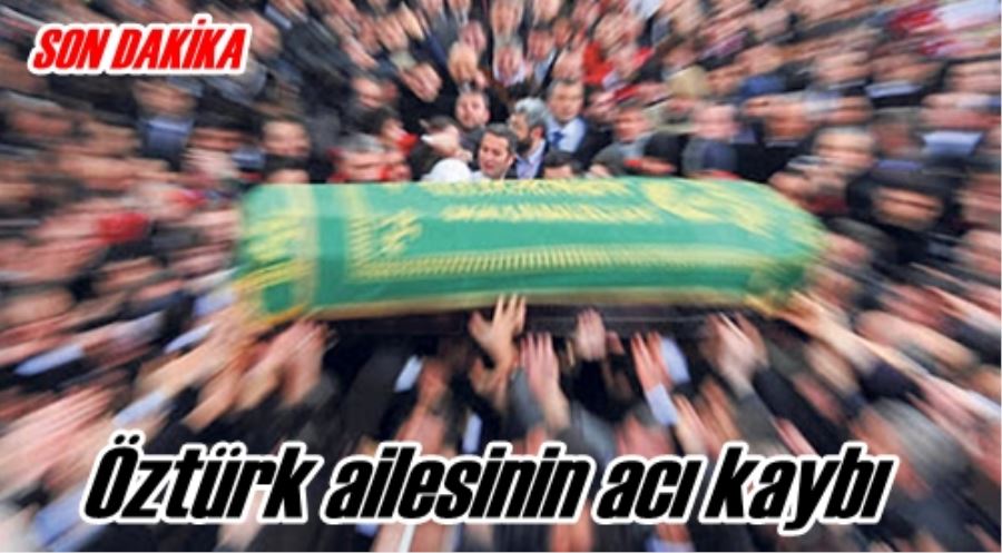 Öztürk ailesinin acı kaybı