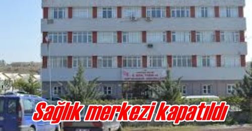 Sağlık merkezi kapatıldı