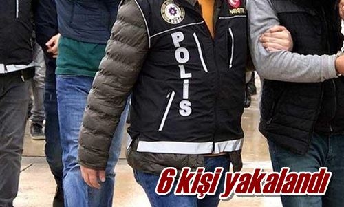 6 kişi yakalandı