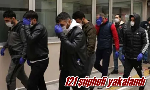 121 şüpheli yakalandı