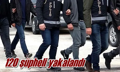120 şüpheli yakalandı