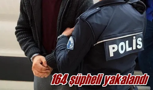 164 şüpheli yakalandı