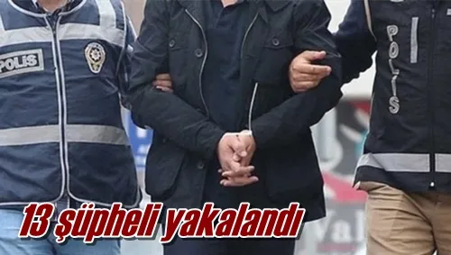 13 şüpheli yakalandı