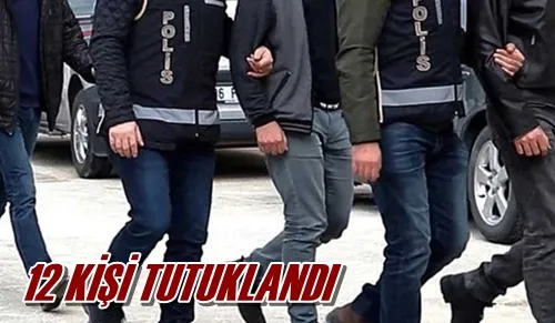 12 KİŞİ TUTUKLANDI