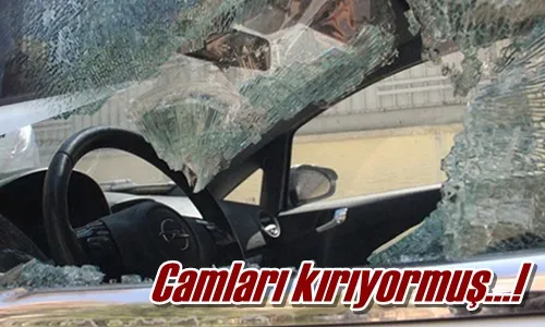 Camları kırıyormuş…!