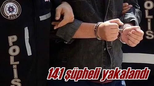 141 şüpheli yakalandı