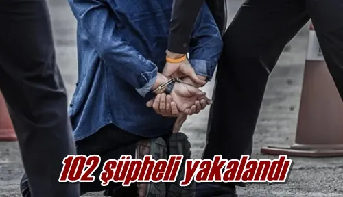 102 şüpheli yakalandı