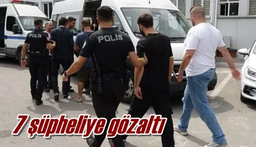 7 şüpheliye gözaltı