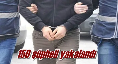 150 şüpheli yakalandı