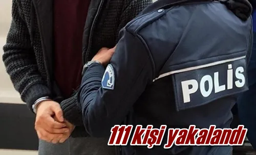111 kişi yakalandı
