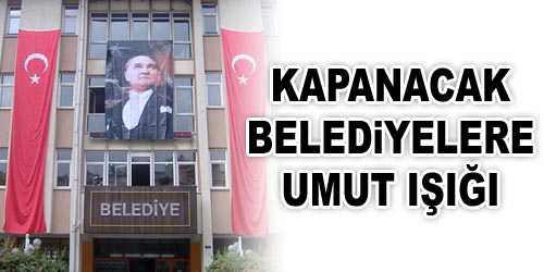 Kapanacak Belediyelere Umut Işığı
