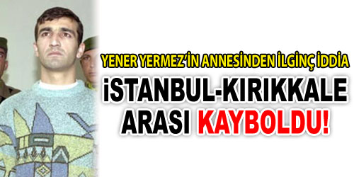 Yener Yermez Kayıp mı Oldu?