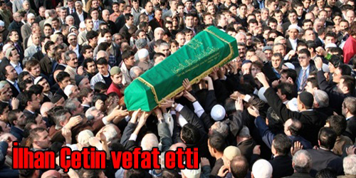 İLHAN ÇETİN VEFAT ETTİ