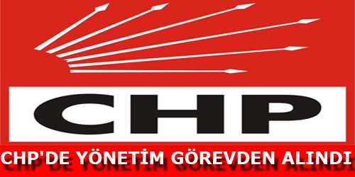 CHP`DE YÖNETİM GÖREVDEN ALINDI 