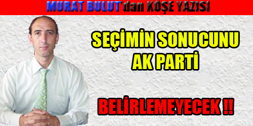 SEÇİMİN SONUCUNU AK PARTİ BELİRLEMEYECEK