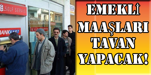 EMEKLİ MAAŞLARI TAVAN YAPACAK! 